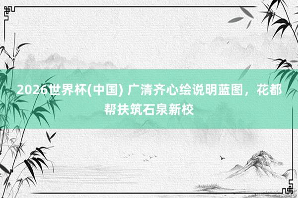 2026世界杯(中国) 广清齐心绘说明蓝图，花都帮扶筑石泉新校