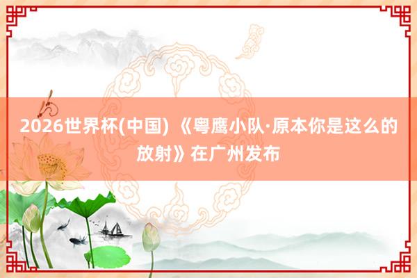 2026世界杯(中国) 《粤鹰小队·原本你是这么的放射》在广州发布