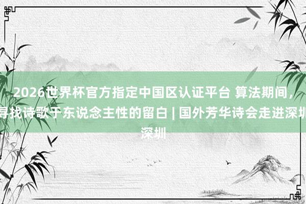 2026世界杯官方指定中国区认证平台 算法期间，寻找诗歌于东说念主性的留白 | 国外芳华诗会走进深圳