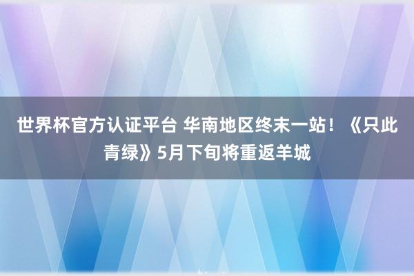 世界杯官方认证平台 华南地区终末一站!《只此青绿》5月下旬将重返羊城