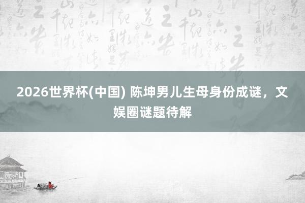2026世界杯(中国) 陈坤男儿生母身份成谜，文娱圈谜题待解