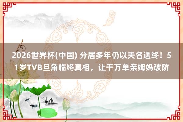 2026世界杯(中国) 分居多年仍以夫名送终！51岁TVB旦角临终真相，让千万单亲姆妈破防