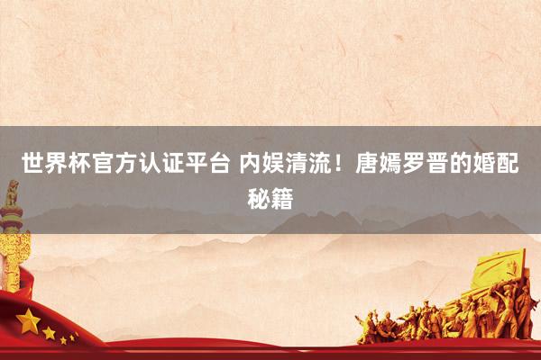 世界杯官方认证平台 内娱清流！唐嫣罗晋的婚配秘籍