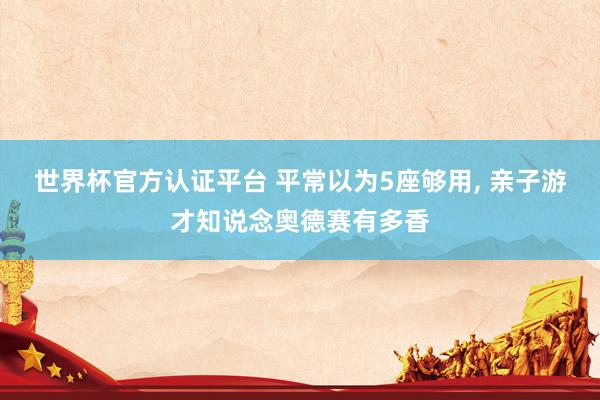 世界杯官方认证平台 平常以为5座够用, 亲子游才知说念奥德赛有多香