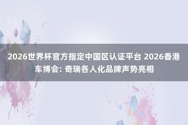 2026世界杯官方指定中国区认证平台 2026香港车博会: 奇瑞各人化品牌声势亮相