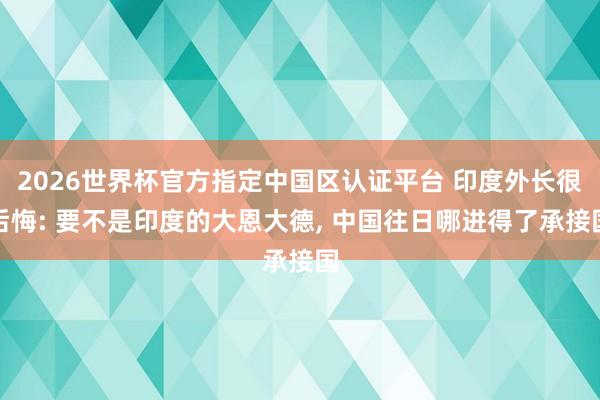 2026世界杯官方指定中国区认证平台 印度外长很后悔: 要不是印度的大恩大德， 中国往日哪进得了承接国