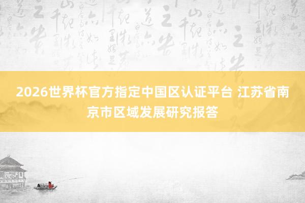 2026世界杯官方指定中国区认证平台 江苏省南京市区域发展研究报答