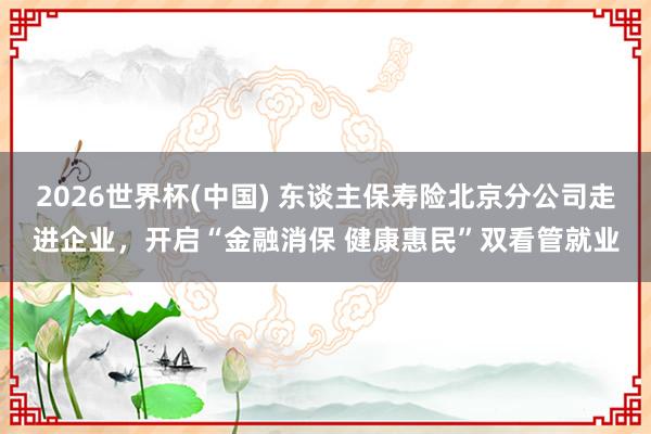 2026世界杯(中国) 东谈主保寿险北京分公司走进企业，开启“金融消保 健康惠民”双看管就业