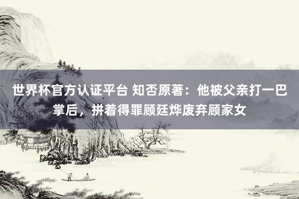世界杯官方认证平台 知否原著:他被父亲打一巴掌后,拼着得罪顾廷烨废弃顾家女