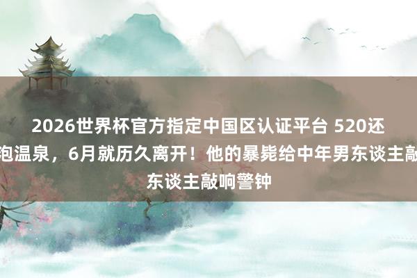2026世界杯官方指定中国区认证平台 520还陪内助泡温泉,6月就历久离开!他的暴毙给中年男东谈主敲响警钟